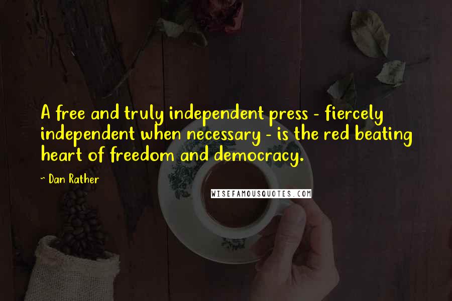 Dan Rather quotes: A free and truly independent press - fiercely independent when necessary - is the red beating heart of freedom and democracy.