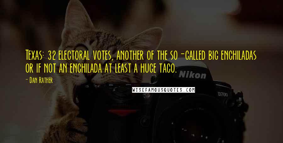 Dan Rather quotes: Texas: 32 electoral votes, another of the so-called big enchiladas or if not an enchilada at least a huge taco.