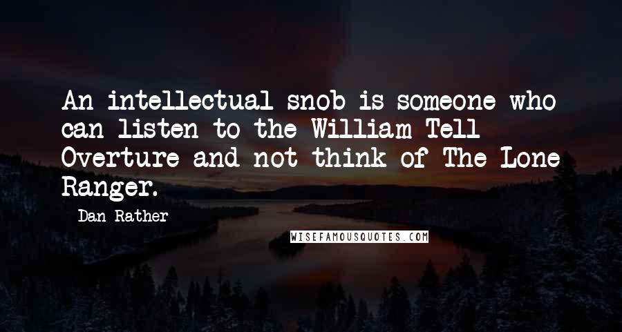 Dan Rather quotes: An intellectual snob is someone who can listen to the William Tell Overture and not think of The Lone Ranger.