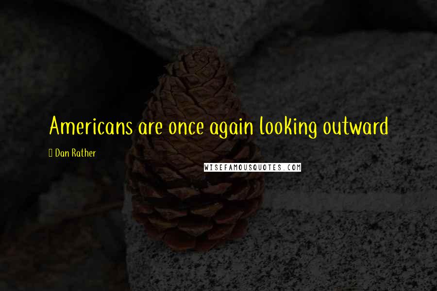 Dan Rather quotes: Americans are once again looking outward
