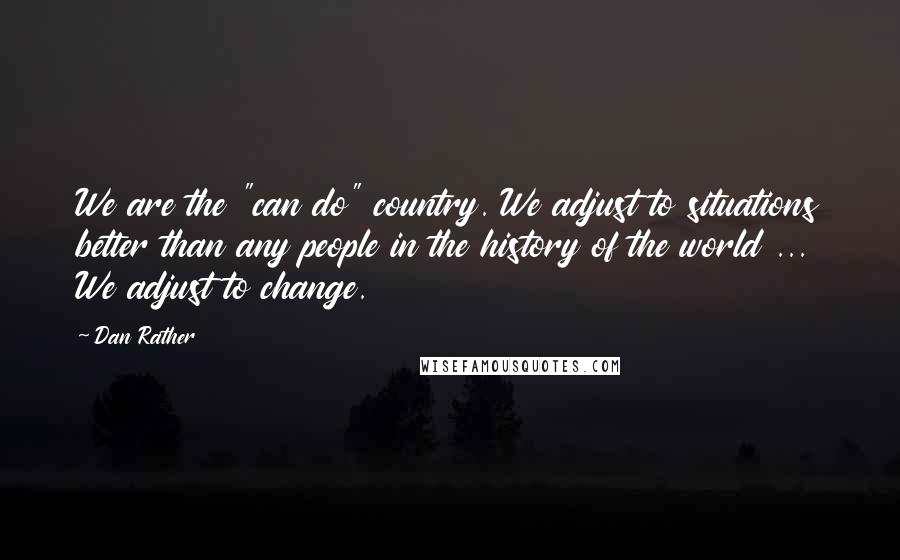 Dan Rather quotes: We are the "can do" country. We adjust to situations better than any people in the history of the world ... We adjust to change.