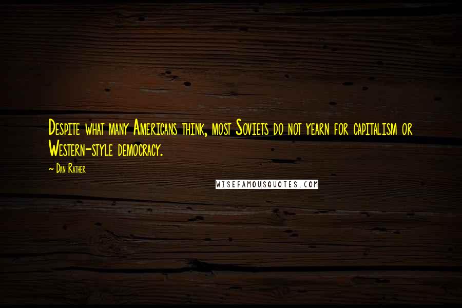 Dan Rather quotes: Despite what many Americans think, most Soviets do not yearn for capitalism or Western-style democracy.
