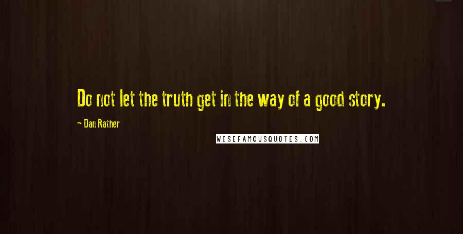 Dan Rather quotes: Do not let the truth get in the way of a good story.