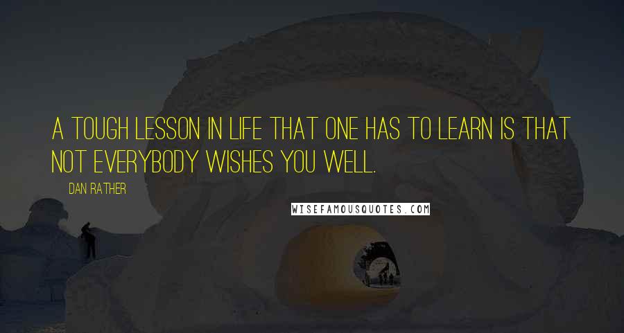 Dan Rather quotes: A tough lesson in life that one has to learn is that not everybody wishes you well.