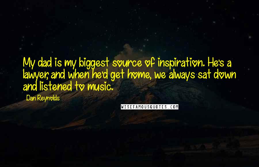 Dan Reynolds quotes: My dad is my biggest source of inspiration. He's a lawyer, and when he'd get home, we always sat down and listened to music.