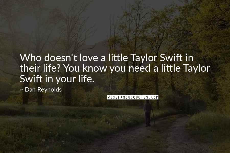 Dan Reynolds quotes: Who doesn't love a little Taylor Swift in their life? You know you need a little Taylor Swift in your life.