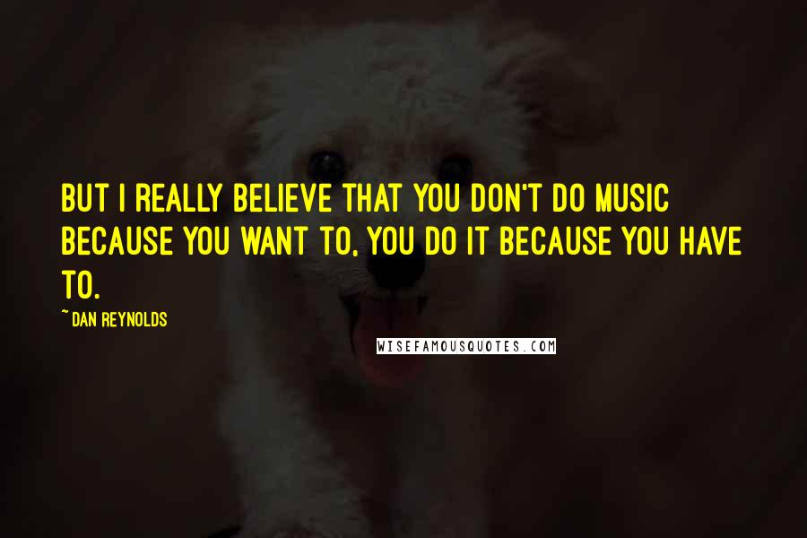 Dan Reynolds quotes: But I really believe that you don't do music because you want to, you do it because you have to.