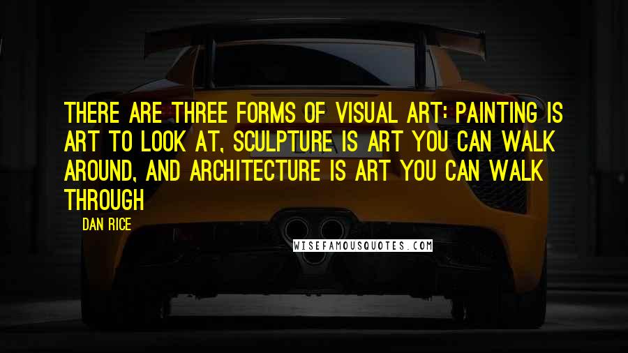 Dan Rice quotes: There are three forms of visual art: Painting is art to look at, sculpture is art you can walk around, and architecture is art you can walk through