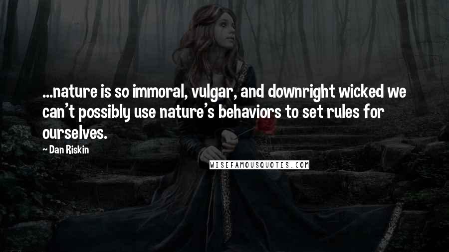 Dan Riskin quotes: ...nature is so immoral, vulgar, and downright wicked we can't possibly use nature's behaviors to set rules for ourselves.