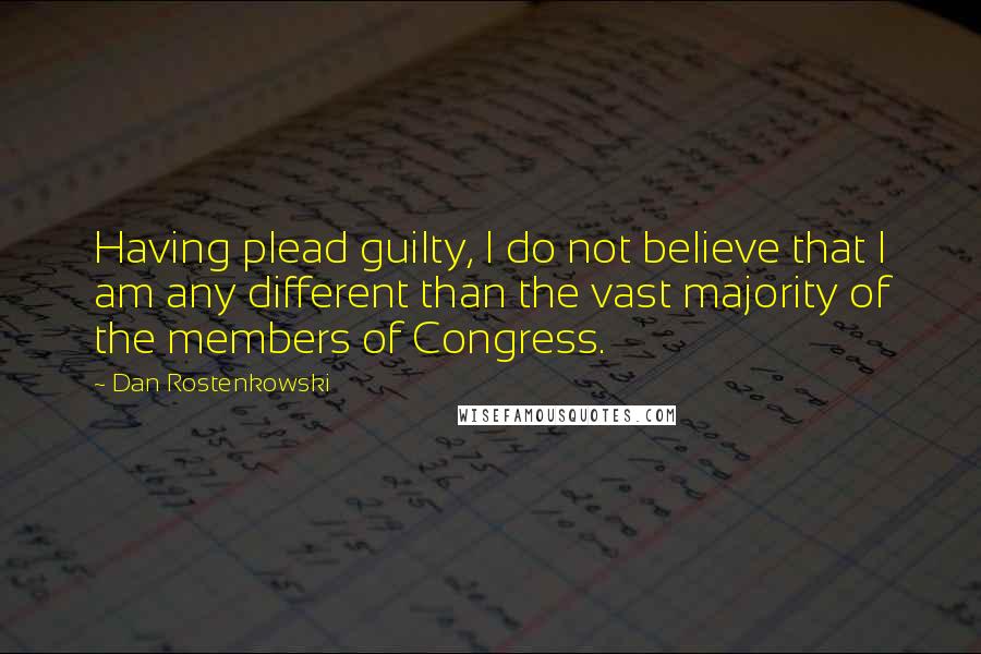 Dan Rostenkowski quotes: Having plead guilty, I do not believe that I am any different than the vast majority of the members of Congress.