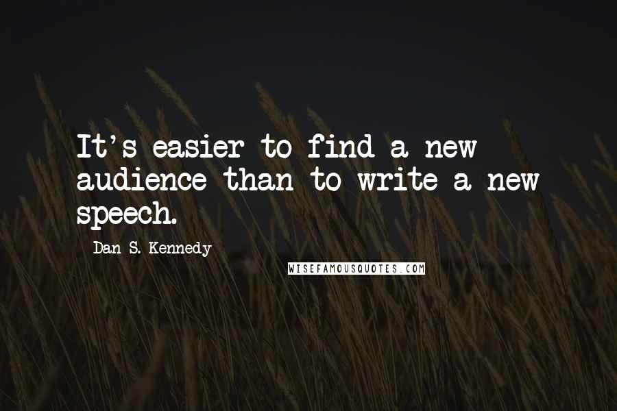 Dan S. Kennedy quotes: It's easier to find a new audience than to write a new speech.