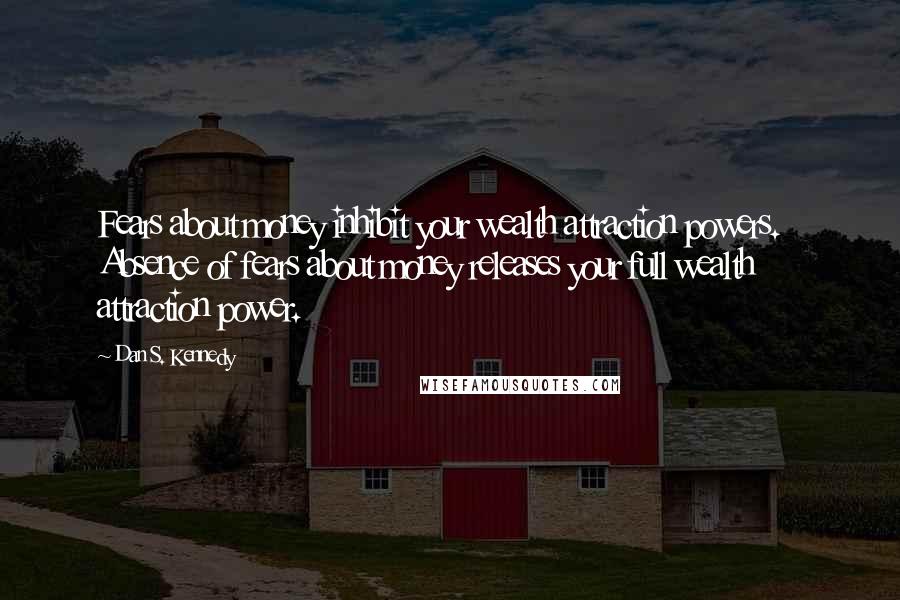 Dan S. Kennedy quotes: Fears about money inhibit your wealth attraction powers. Absence of fears about money releases your full wealth attraction power.