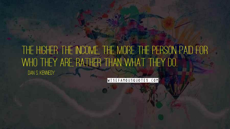 Dan S. Kennedy quotes: The higher the income, the more the person paid for who they are, rather than what they do.