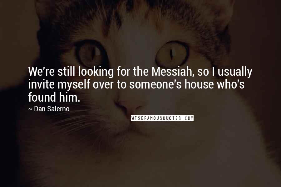 Dan Salerno quotes: We're still looking for the Messiah, so I usually invite myself over to someone's house who's found him.