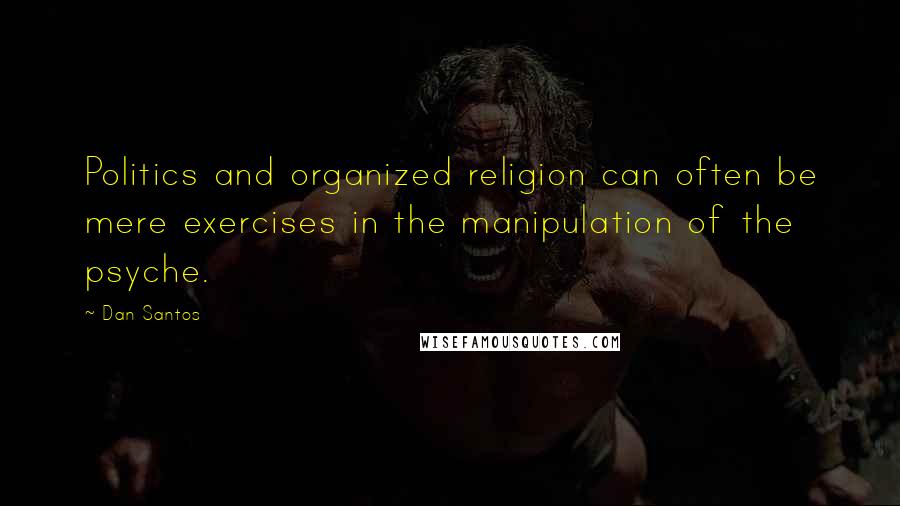 Dan Santos quotes: Politics and organized religion can often be mere exercises in the manipulation of the psyche.
