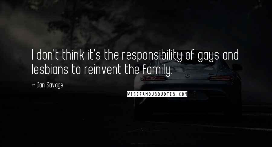 Dan Savage quotes: I don't think it's the responsibility of gays and lesbians to reinvent the family.