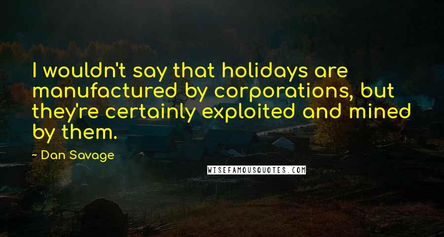 Dan Savage quotes: I wouldn't say that holidays are manufactured by corporations, but they're certainly exploited and mined by them. Dan Savage quotes: I wouldn't say that holidays are manufactured by corporations, but they're certainly exploited and mined by them.