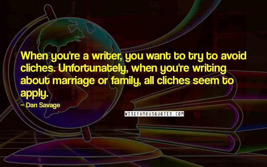 Dan Savage quotes: When you're a writer, you want to try to avoid cliches. Unfortunately, when you're writing about marriage or family, all cliches seem to apply.