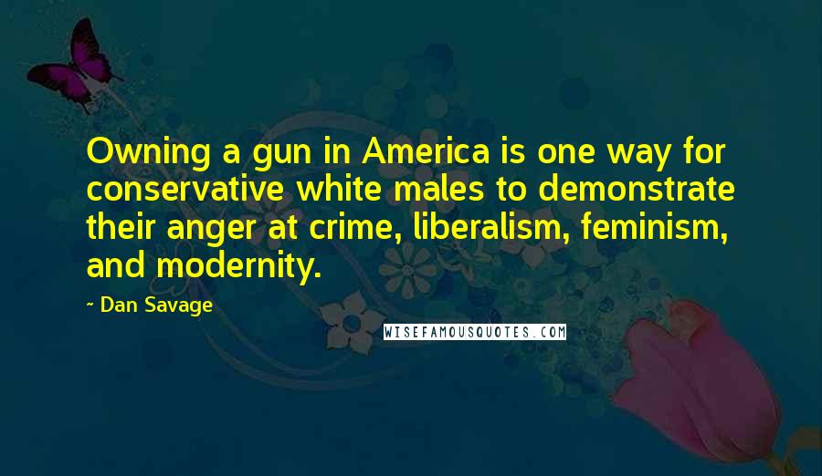 Dan Savage quotes: Owning a gun in America is one way for conservative white males to demonstrate their anger at crime, liberalism, feminism, and modernity.