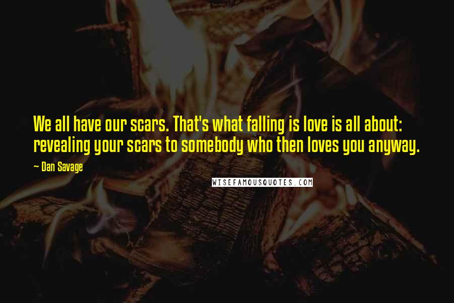 Dan Savage quotes: We all have our scars. That's what falling is love is all about: revealing your scars to somebody who then loves you anyway.