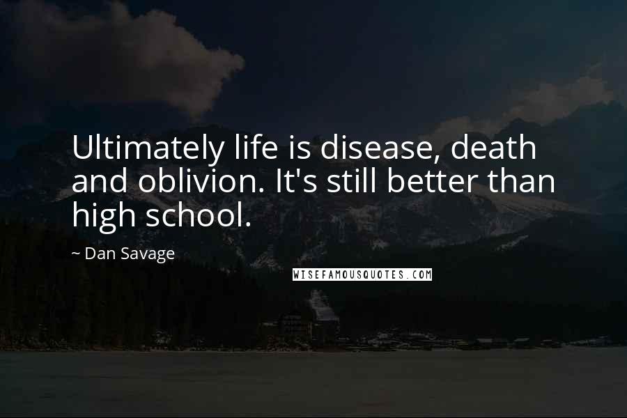 Dan Savage quotes: Ultimately life is disease, death and oblivion. It's still better than high school.