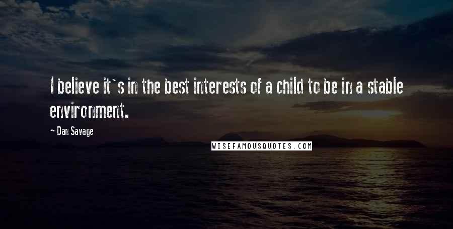 Dan Savage quotes: I believe it's in the best interests of a child to be in a stable environment.