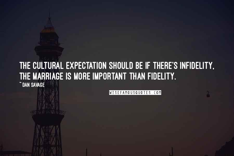 Dan Savage quotes: The cultural expectation should be if there's infidelity, the marriage is more important than fidelity.