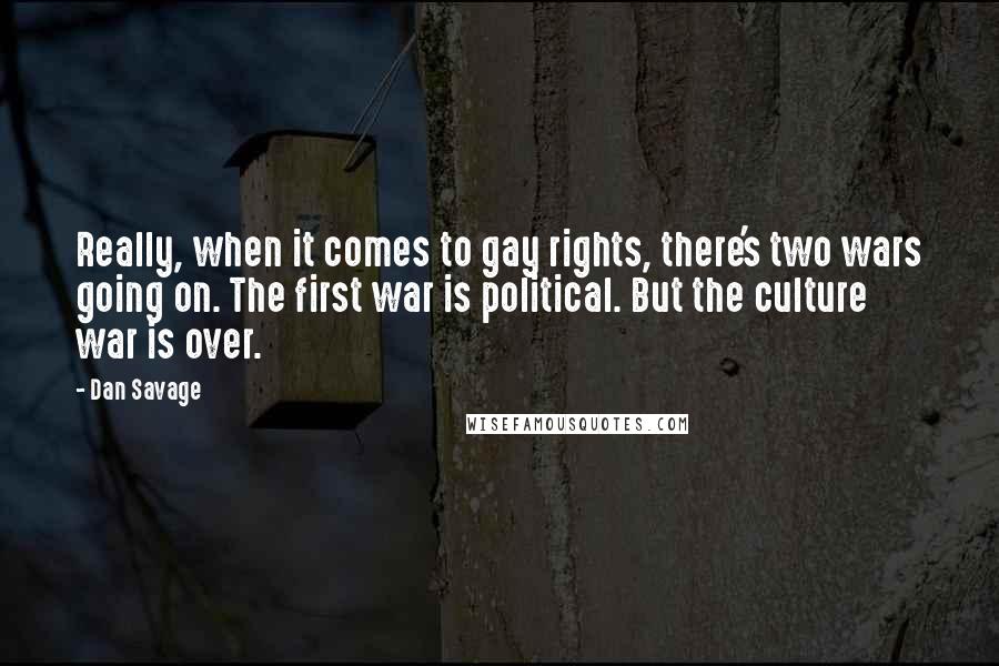 Dan Savage quotes: Really, when it comes to gay rights, there's two wars going on. The first war is political. But the culture war is over.