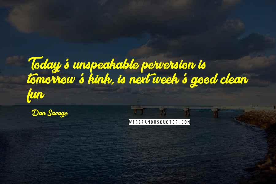 Dan Savage quotes: Today's unspeakable perversion is tomorrow's kink, is next week's good clean fun