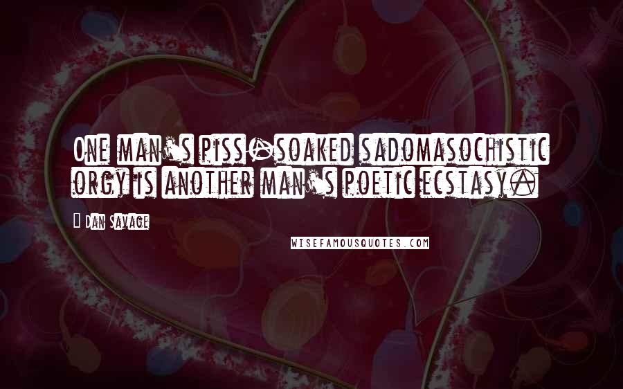 Dan Savage quotes: One man's piss-soaked sadomasochistic orgy is another man's poetic ecstasy.