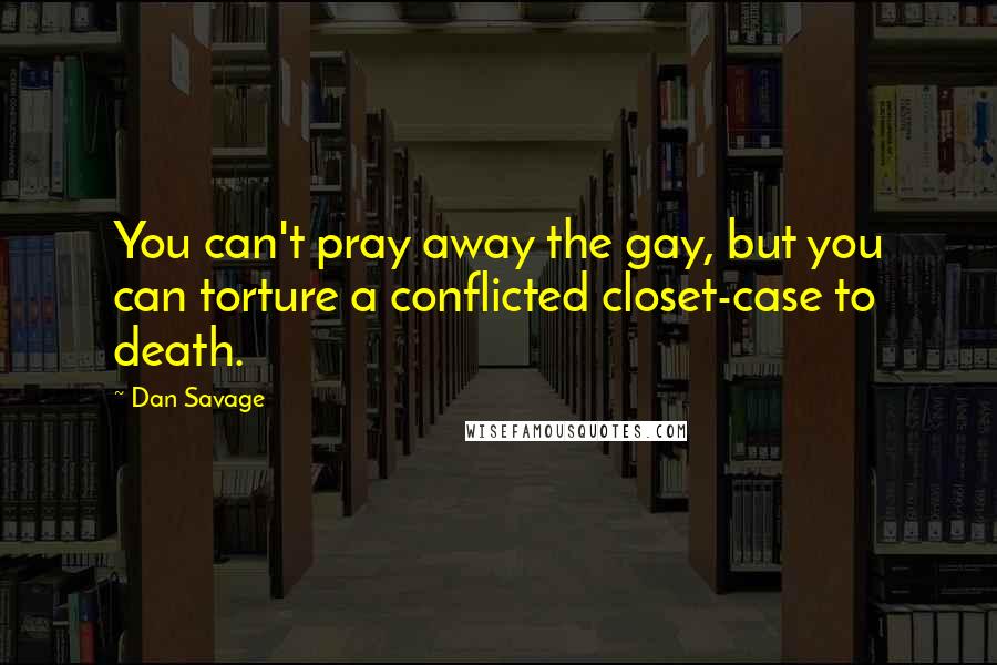 Dan Savage quotes: You can't pray away the gay, but you can torture a conflicted closet-case to death.