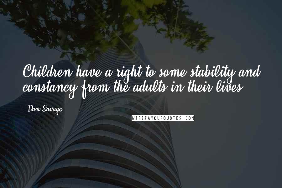 Dan Savage quotes: Children have a right to some stability and constancy from the adults in their lives.