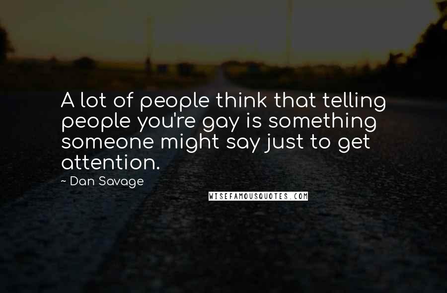 Dan Savage quotes: A lot of people think that telling people you're gay is something someone might say just to get attention.