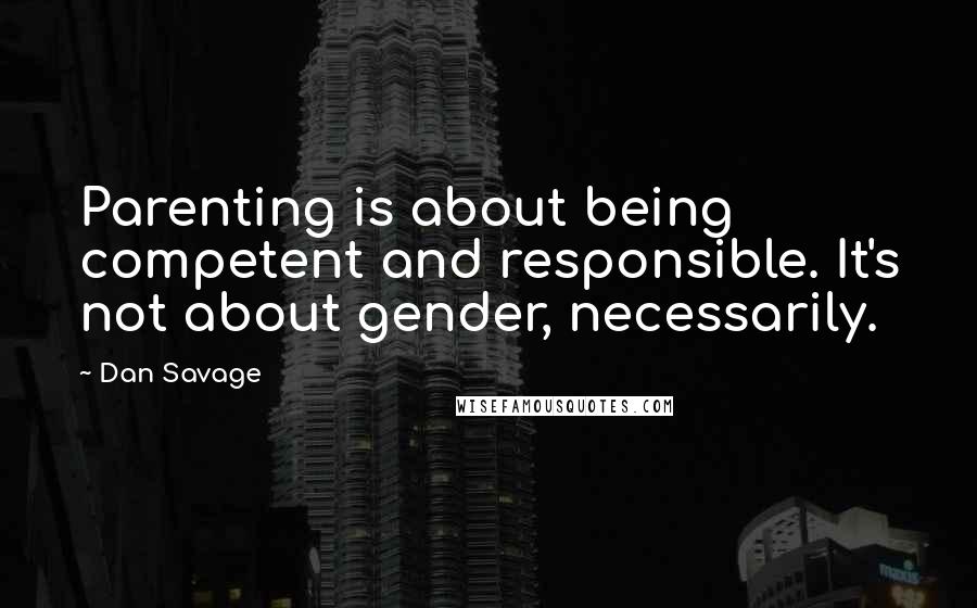 Dan Savage quotes: Parenting is about being competent and responsible. It's not about gender, necessarily.