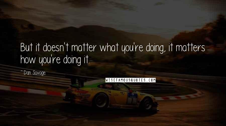 Dan Savage quotes: But it doesn't matter what you're doing, it matters how you're doing it.