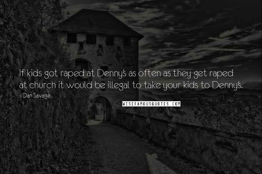 Dan Savage quotes: If kids got raped at Denny's as often as they get raped at church it would be illegal to take your kids to Denny's. Dan Savage quotes: If kids got raped at Denny's as often as they get raped at church it would be illegal to take your kids to Denny's.