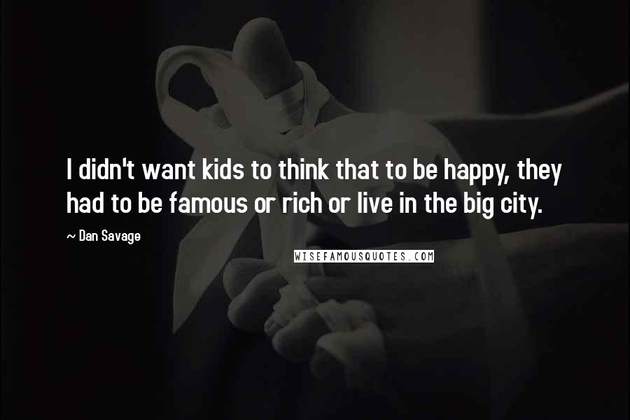 Dan Savage quotes: I didn't want kids to think that to be happy, they had to be famous or rich or live in the big city.