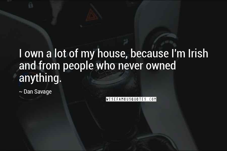 Dan Savage quotes: I own a lot of my house, because I'm Irish and from people who never owned anything.