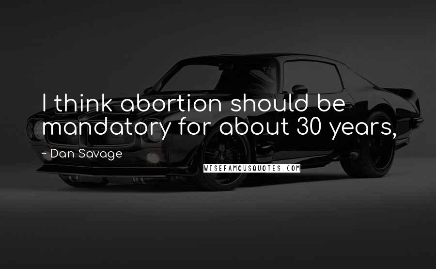 Dan Savage quotes: I think abortion should be mandatory for about 30 years,