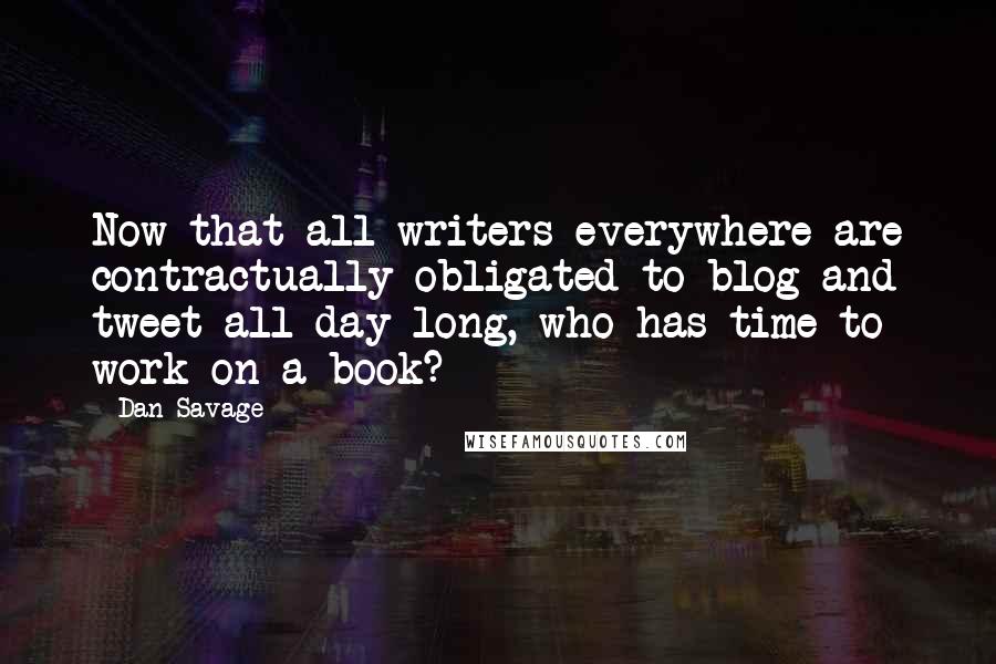 Dan Savage quotes: Now that all writers everywhere are contractually obligated to blog and tweet all day long, who has time to work on a book? Dan Savage quotes: Now that all writers everywhere are contractually obligated to blog and tweet all day long, who has time to work on a book?