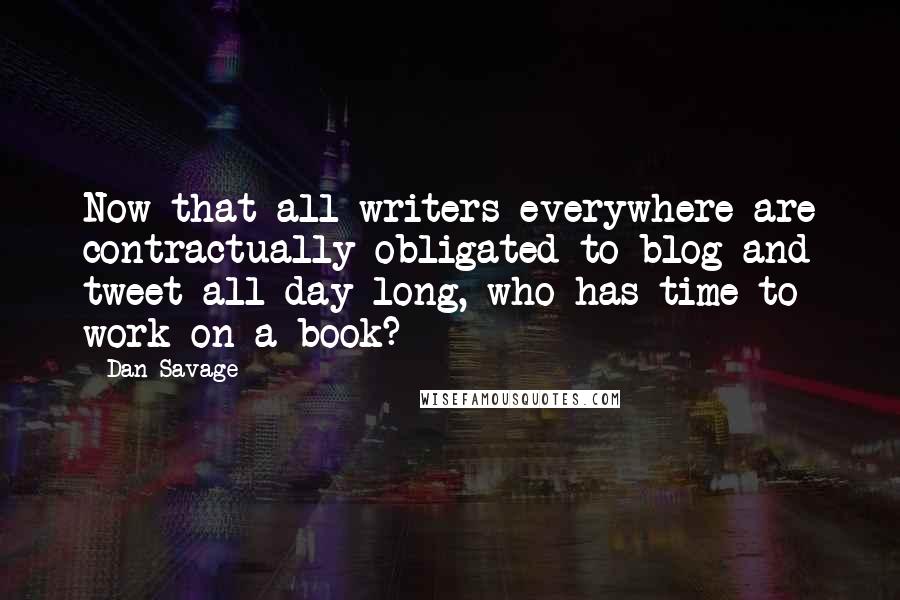 Dan Savage quotes: Now that all writers everywhere are contractually obligated to blog and tweet all day long, who has time to work on a book?