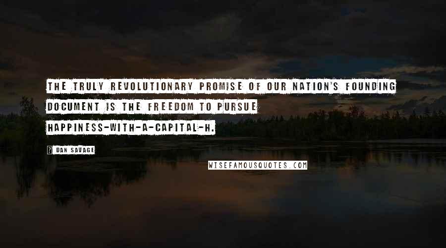 Dan Savage quotes: The truly revolutionary promise of our nation's founding document is the freedom to pursue happiness-with-a-capital-H. Dan Savage quotes: The truly revolutionary promise of our nation's founding document is the freedom to pursue happiness-with-a-capital-H.