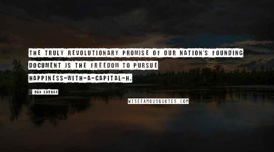 Dan Savage quotes: The truly revolutionary promise of our nation's founding document is the freedom to pursue happiness-with-a-capital-H.