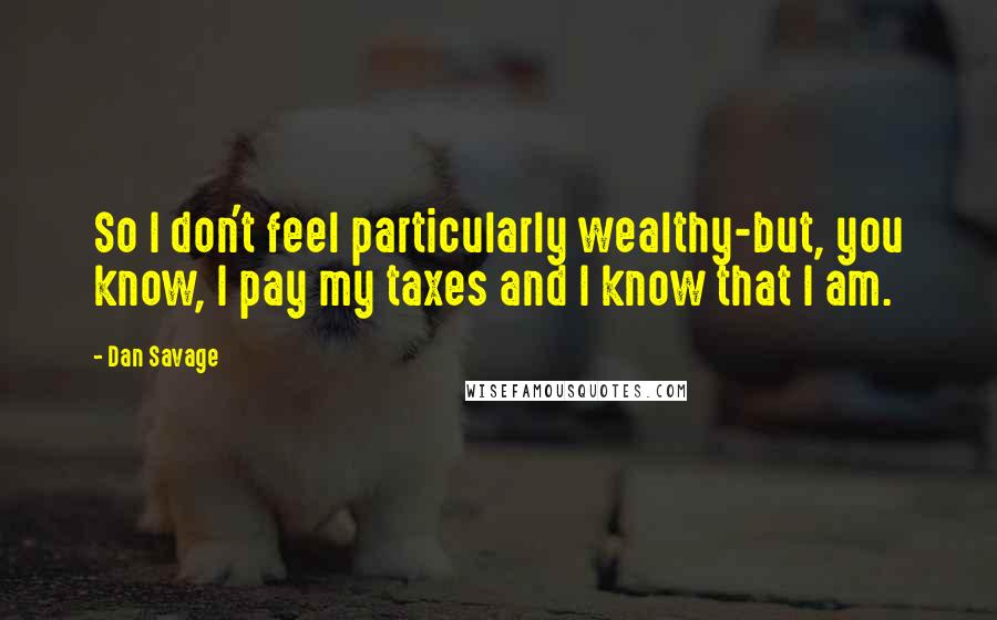 Dan Savage quotes: So I don't feel particularly wealthy-but, you know, I pay my taxes and I know that I am.