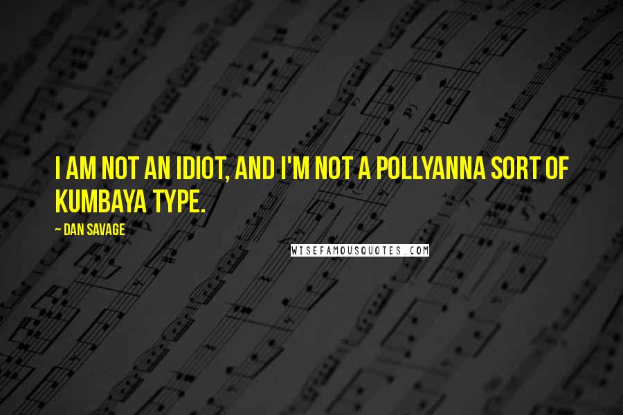Dan Savage quotes: I am not an idiot, and I'm not a Pollyanna sort of kumbaya type.