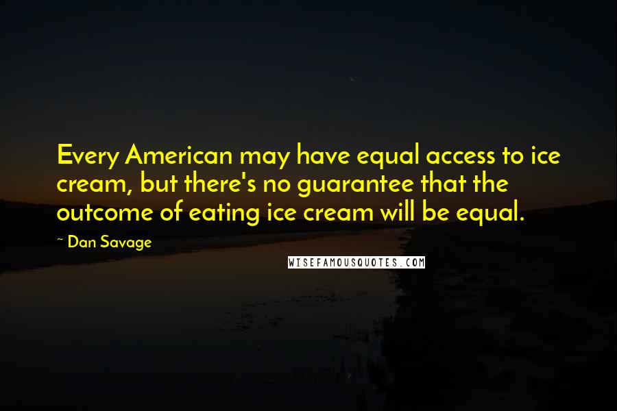 Dan Savage quotes: Every American may have equal access to ice cream, but there's no guarantee that the outcome of eating ice cream will be equal.