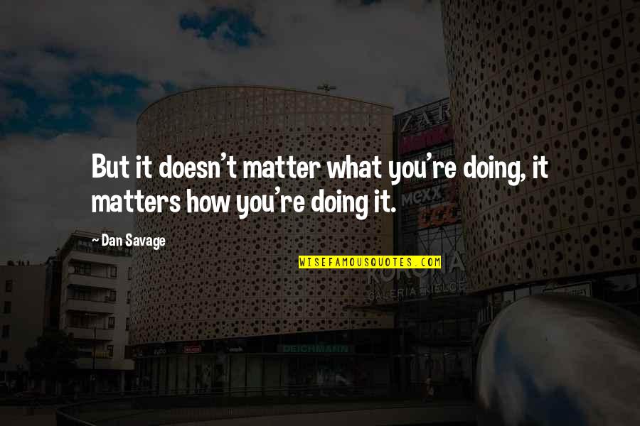 Dan Savage Quotes By Dan Savage: But it doesn't matter what you're doing, it