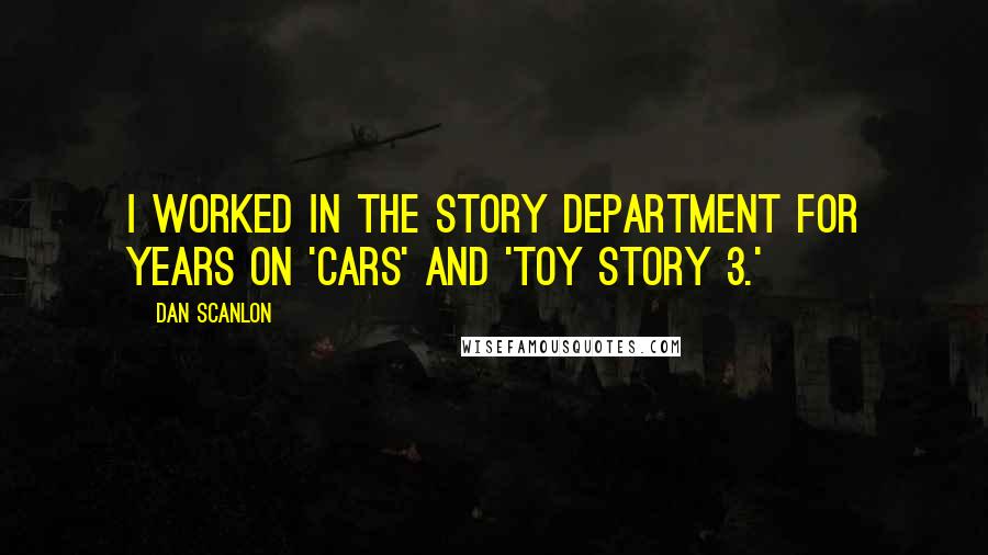 Dan Scanlon quotes: I worked in the story department for years on 'Cars' and 'Toy Story 3.'