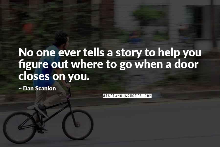 Dan Scanlon quotes: No one ever tells a story to help you figure out where to go when a door closes on you.