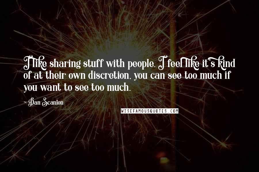 Dan Scanlon quotes: I like sharing stuff with people. I feel like it's kind of at their own discretion, you can see too much if you want to see too much. Dan Scanlon quotes: I like sharing stuff with people. I feel like it's kind of at their own discretion, you can see too much if you want to see too much.